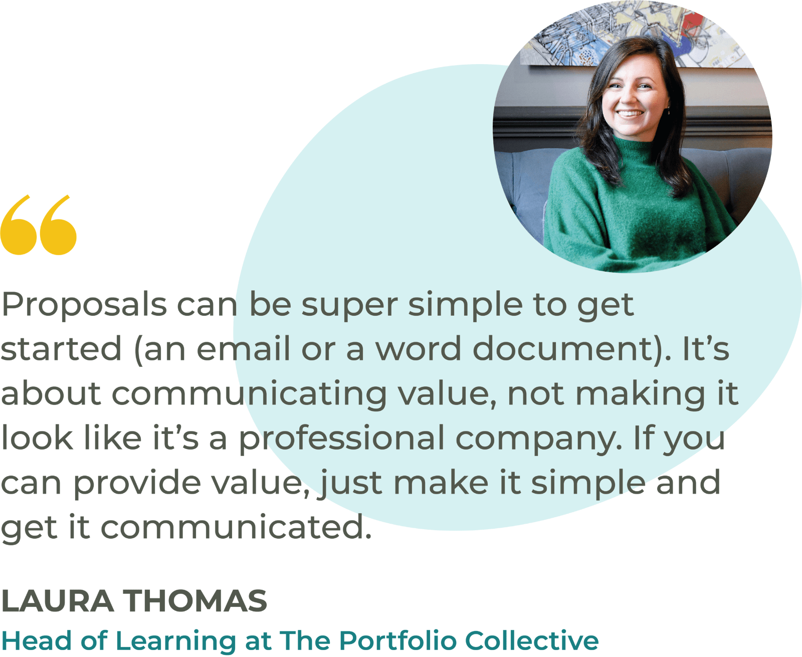 “Proposals can be super simple to get started (an email or a word document). It’s about communicating value, not making it look like it’s a professional company. If you can provide value, just make it simple and get it communicated.” Laura Thomas, Head of Learning at The Portfolio Collective